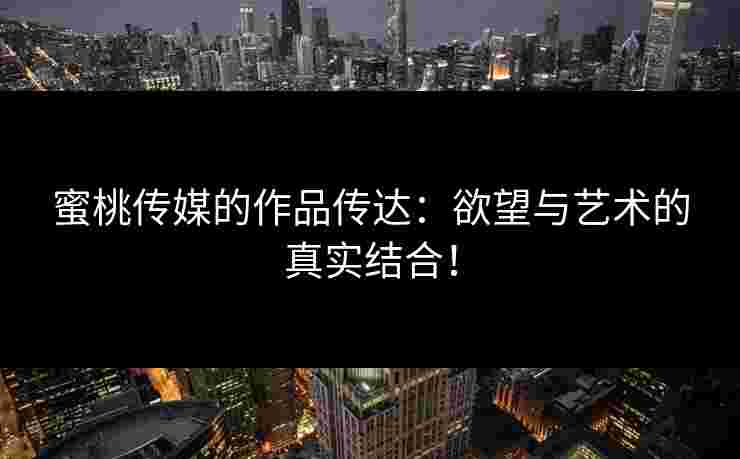 蜜桃传媒的作品传达：欲望与艺术的真实结合！