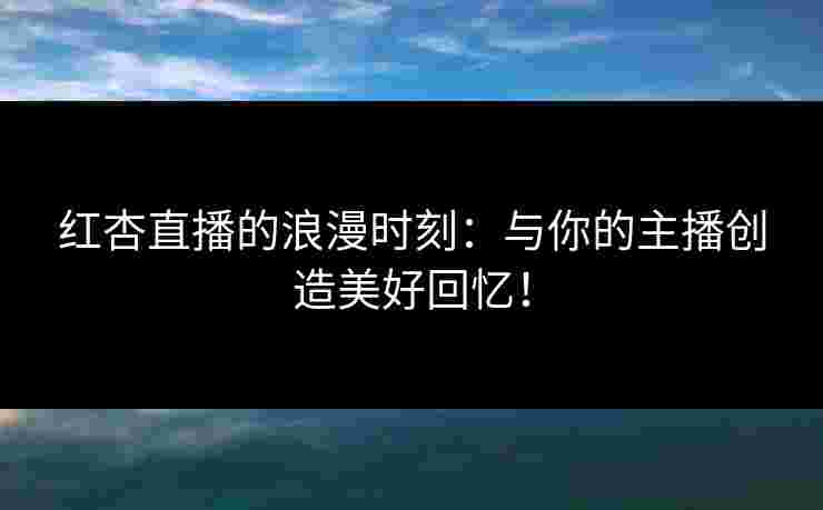 红杏直播的浪漫时刻：与你的主播创造美好回忆！