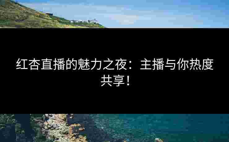 红杏直播的魅力之夜：主播与你热度共享！