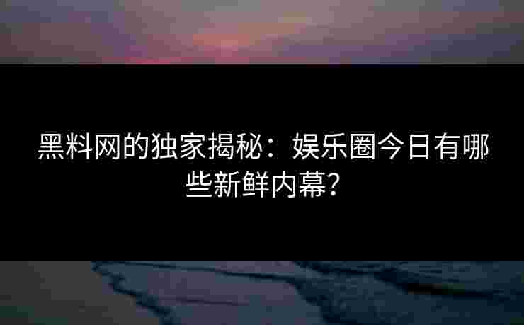 黑料网的独家揭秘：娱乐圈今日有哪些新鲜内幕？