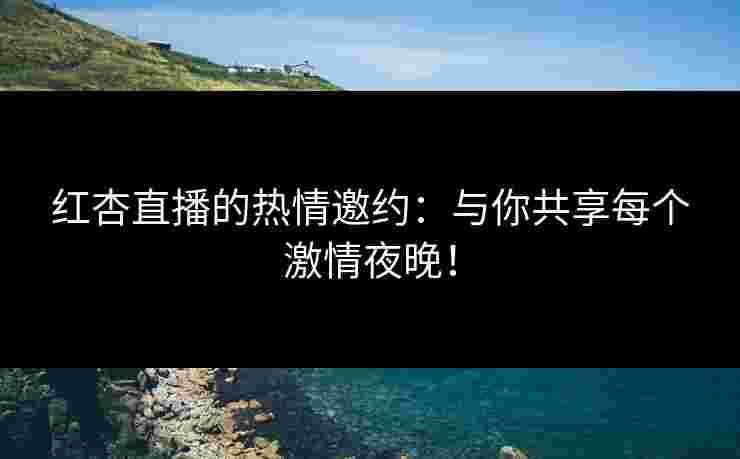 红杏直播的热情邀约：与你共享每个激情夜晚！
