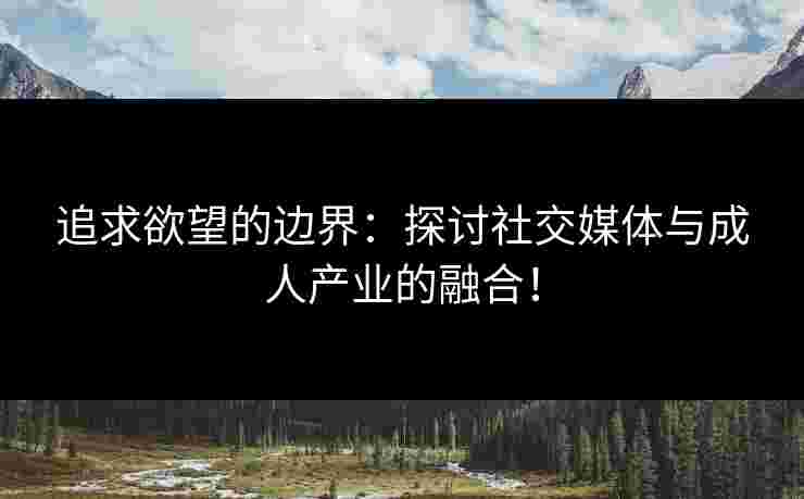 追求欲望的边界：探讨社交媒体与成人产业的融合！