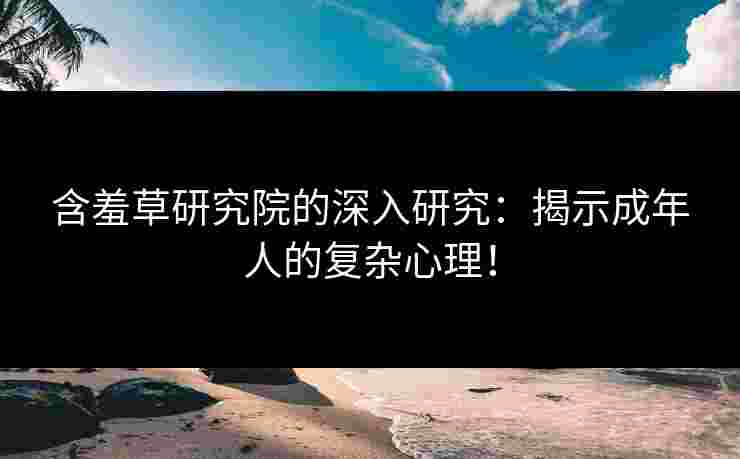 含羞草研究院的深入研究：揭示成年人的复杂心理！