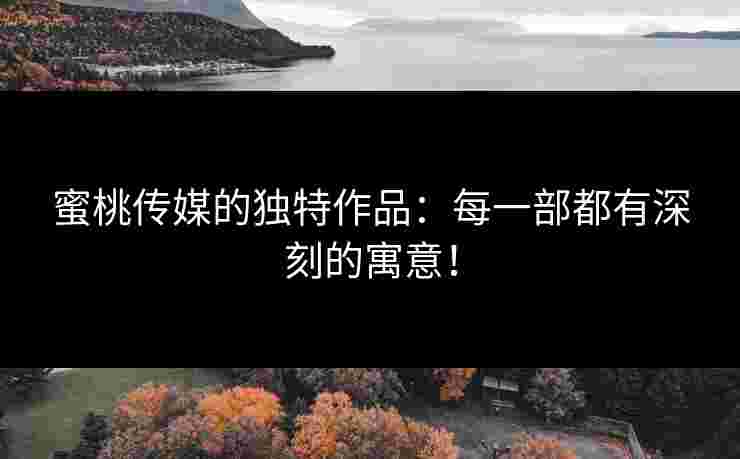蜜桃传媒的独特作品：每一部都有深刻的寓意！