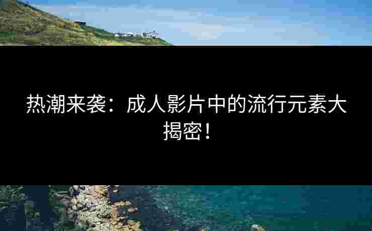 热潮来袭：成人影片中的流行元素大揭密！