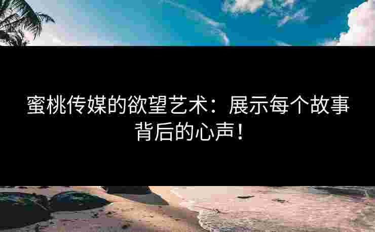 蜜桃传媒的欲望艺术：展示每个故事背后的心声！