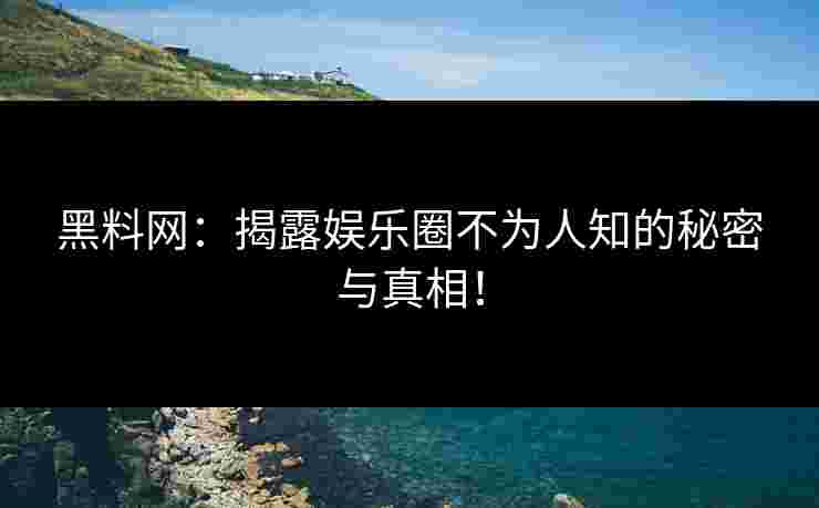 黑料网：揭露娱乐圈不为人知的秘密与真相！