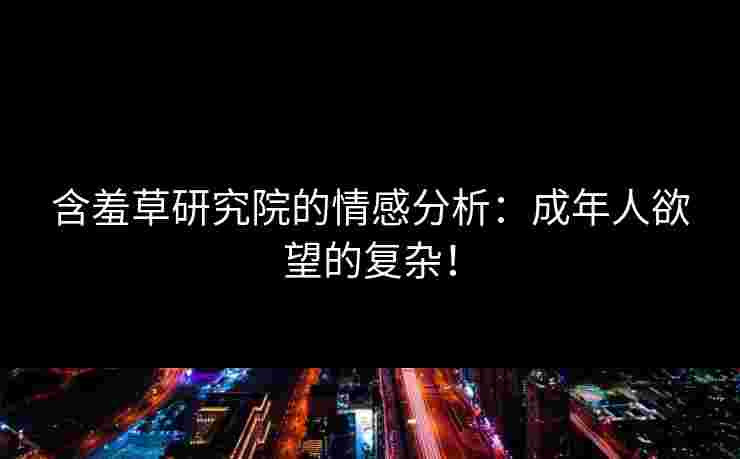 含羞草研究院的情感分析：成年人欲望的复杂！