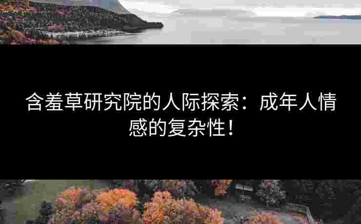 含羞草研究院的人际探索：成年人情感的复杂性！