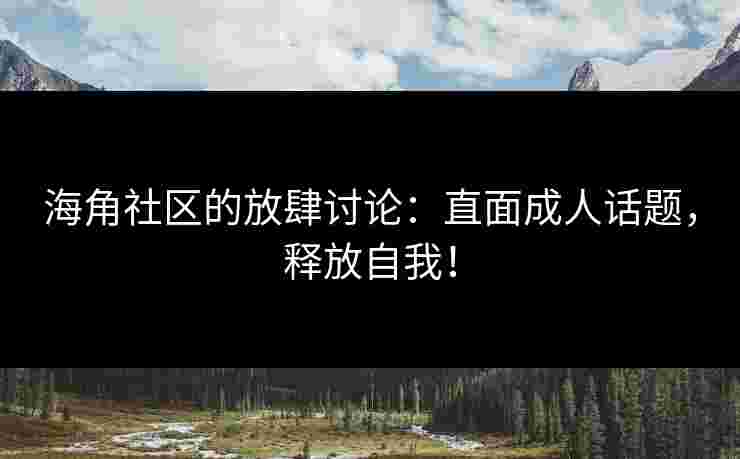 海角社区的放肆讨论：直面成人话题，释放自我！