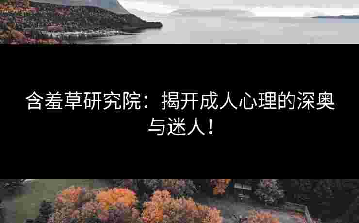 含羞草研究院：揭开成人心理的深奥与迷人！