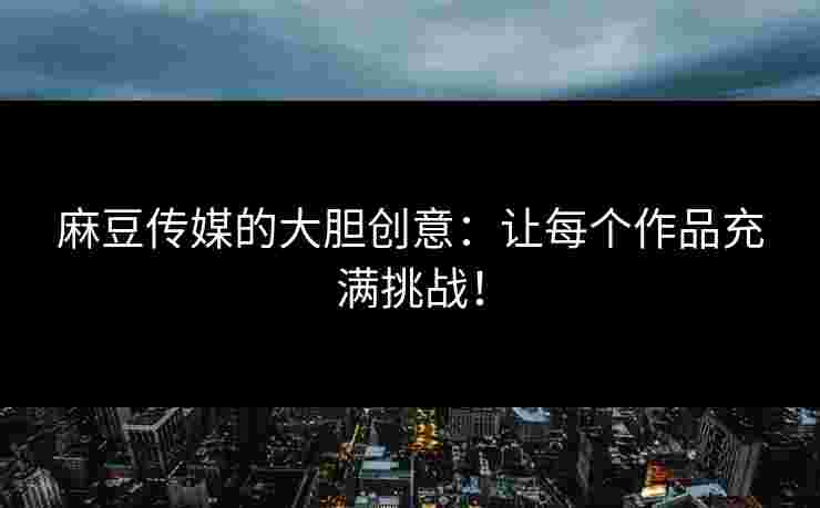 麻豆传媒的大胆创意:让每个作品充满挑战!