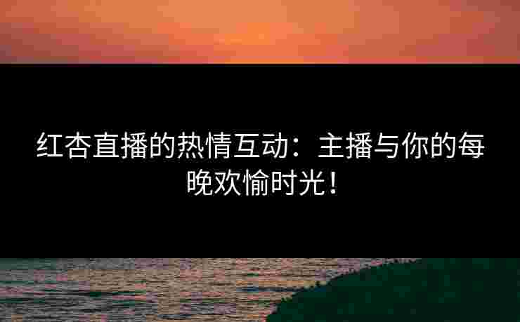 红杏直播的热情互动:主播与你的每晚欢愉时光!