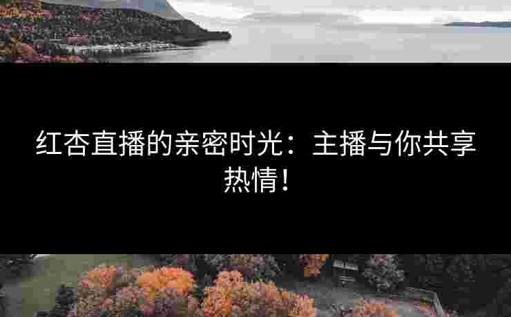 红杏直播的亲密时光:主播与你共享热情!