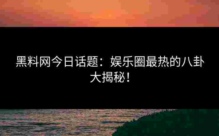 黑料网今日话题:娱乐圈最热的八卦大揭秘!