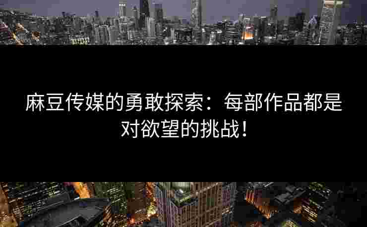 麻豆传媒的勇敢探索:每部作品都是对欲望的挑战!