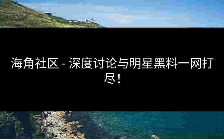 海角社区 - 深度讨论与明星黑料一网打尽!