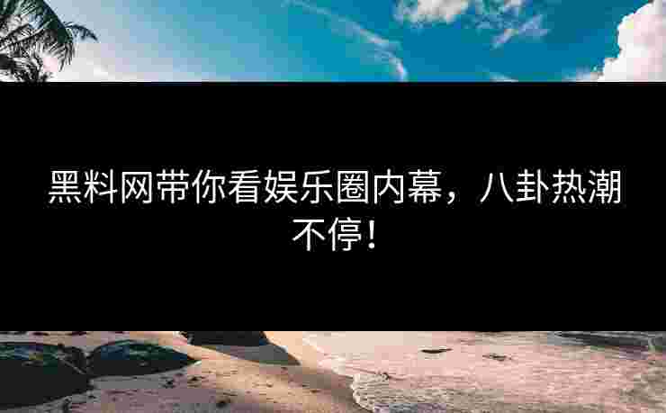 黑料网带你看娱乐圈内幕，八卦热潮不停！