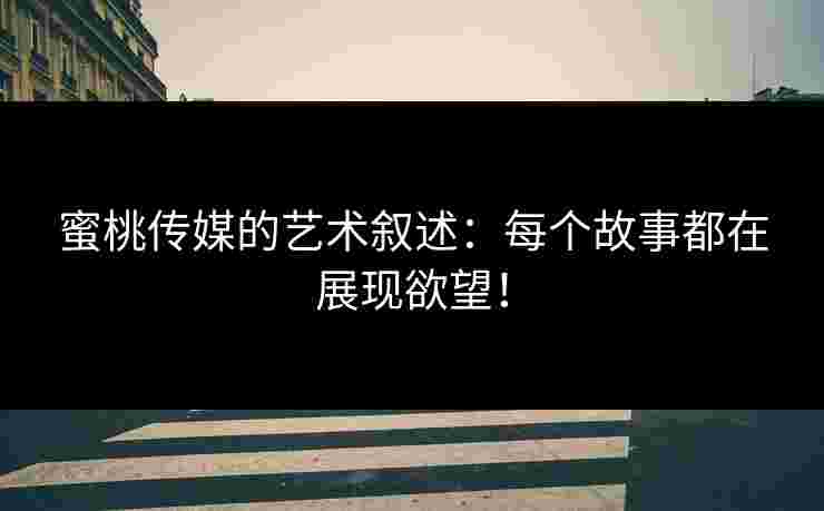 蜜桃传媒的艺术叙述：每个故事都在展现欲望！