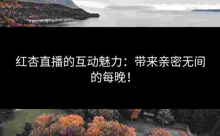 红杏直播的互动魅力：带来亲密无间的每晚！