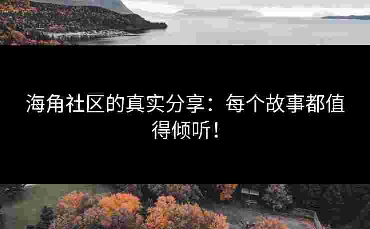 海角社区的真实分享：每个故事都值得倾听！