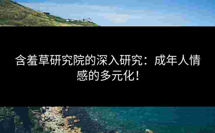 含羞草研究院的深入研究：成年人情感的多元化！