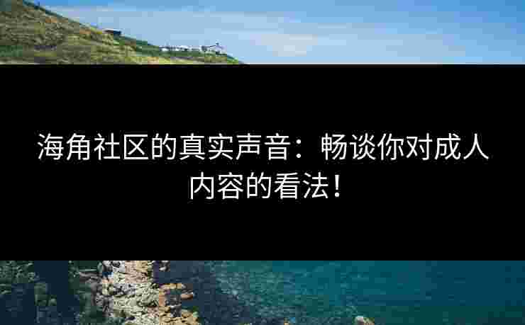 海角社区的真实声音：畅谈你对成人内容的看法！