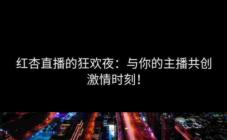 红杏直播的狂欢夜：与你的主播共创激情时刻！