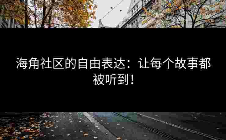 海角社区的自由表达：让每个故事都被听到！