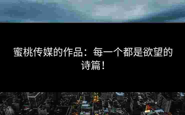 蜜桃传媒的作品：每一个都是欲望的诗篇！