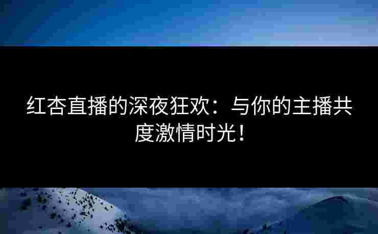 红杏直播的深夜狂欢：与你的主播共度激情时光！