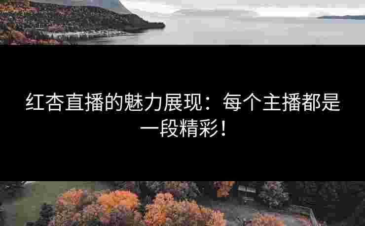 红杏直播的魅力展现：每个主播都是一段精彩！