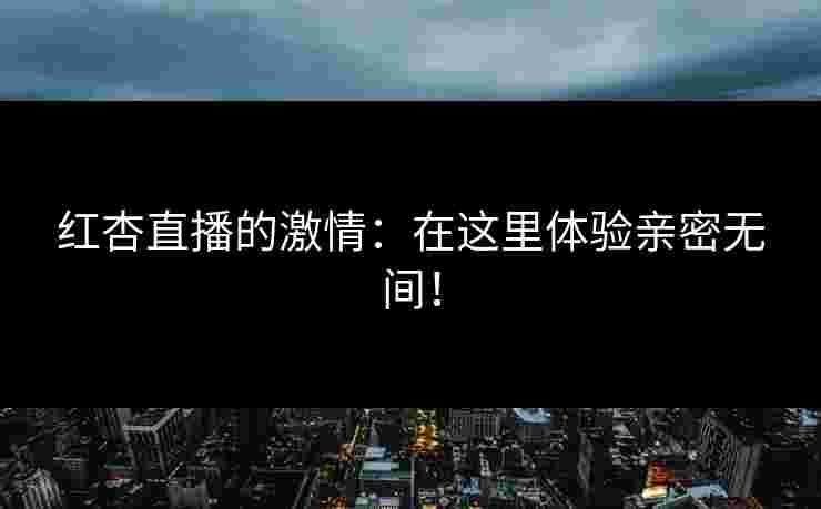 红杏直播的激情：在这里体验亲密无间！