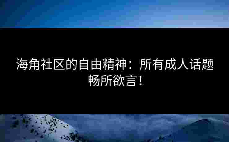 海角社区的自由精神：所有成人话题畅所欲言！