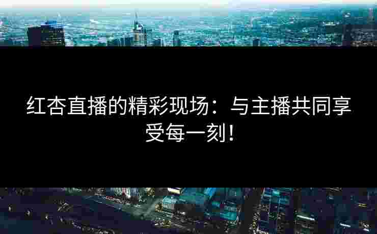 红杏直播的精彩现场：与主播共同享受每一刻！