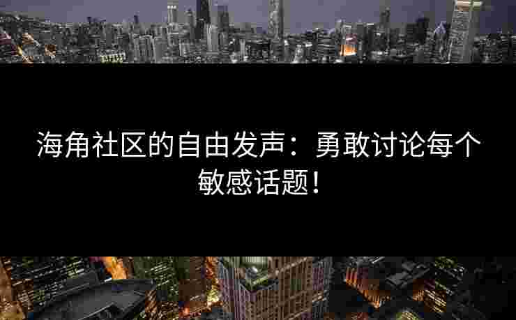 海角社区的自由发声：勇敢讨论每个敏感话题！