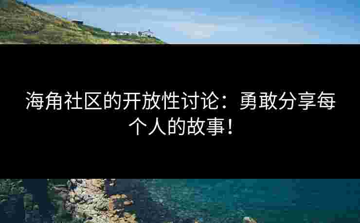 海角社区的开放性讨论：勇敢分享每个人的故事！