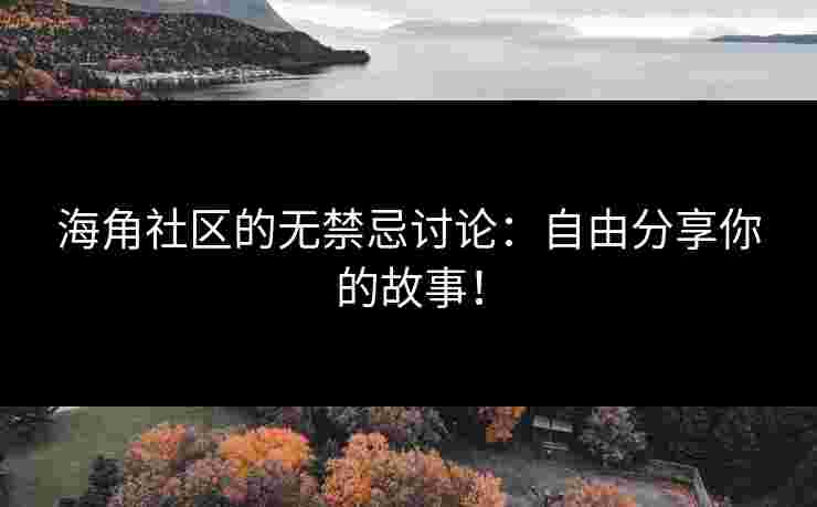 海角社区的无禁忌讨论：自由分享你的故事！