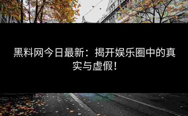 黑料网今日最新：揭开娱乐圈中的真实与虚假！