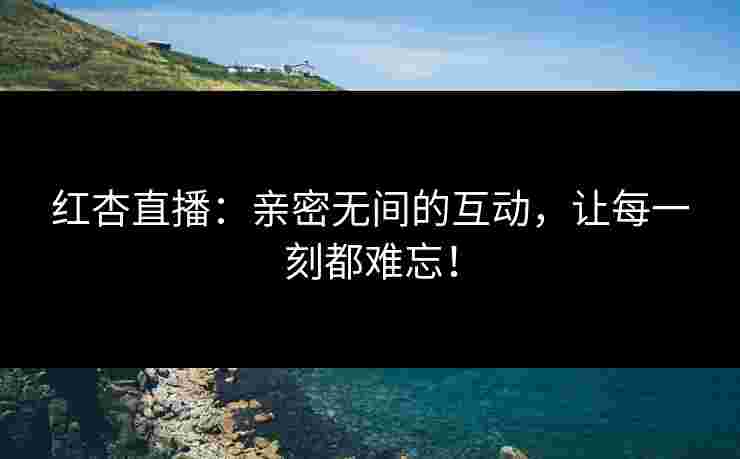 红杏直播：亲密无间的互动，让每一刻都难忘！