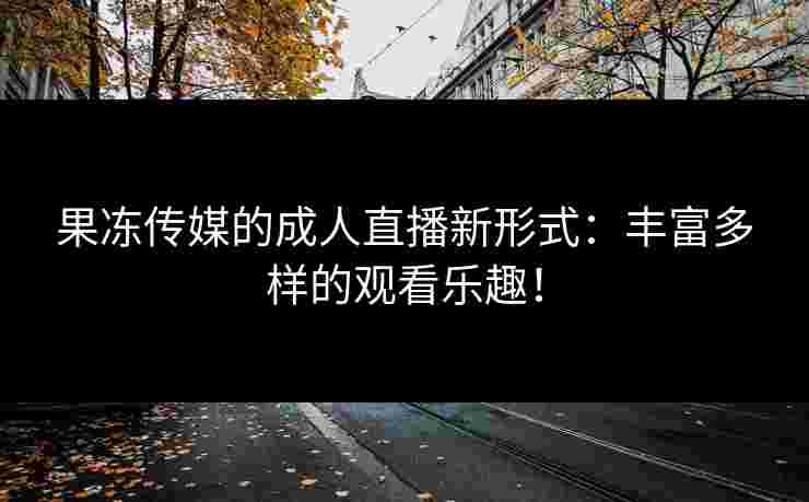 果冻传媒的成人直播新形式：丰富多样的观看乐趣！
