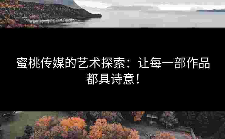 蜜桃传媒的艺术探索：让每一部作品都具诗意！