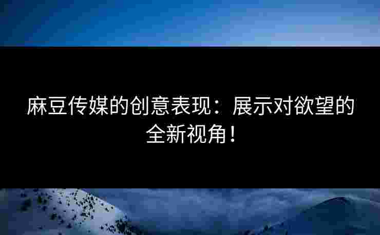 麻豆传媒的创意表现:展示对欲望的全新视角!
