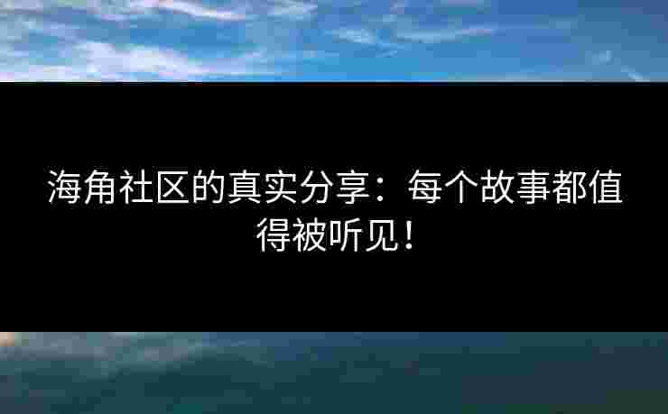 海角社区的真实分享:每个故事都值得被听见!