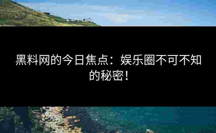 黑料网的今日焦点：娱乐圈不可不知的秘密！