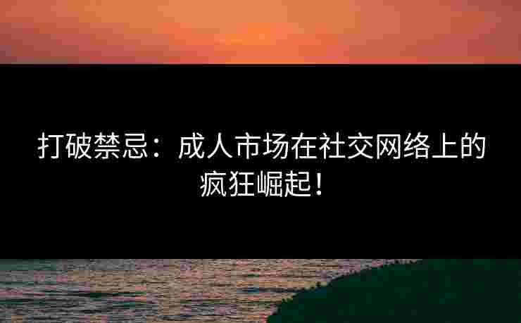 打破禁忌：成人市场在社交网络上的疯狂崛起！