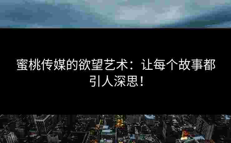 蜜桃传媒的欲望艺术：让每个故事都引人深思！