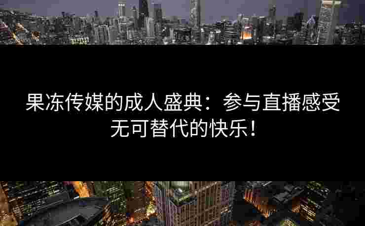 果冻传媒的成人盛典：参与直播感受无可替代的快乐！