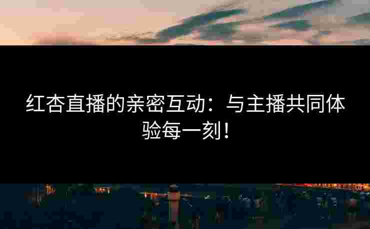 红杏直播的亲密互动：与主播共同体验每一刻！