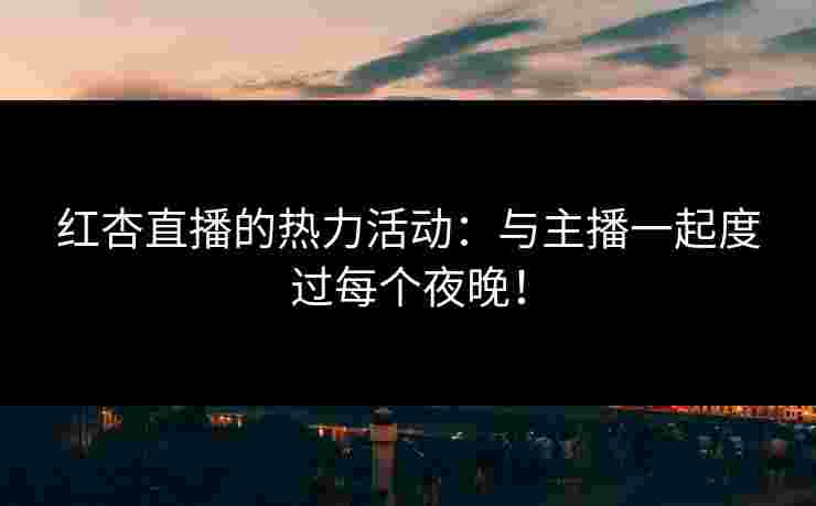 红杏直播的热力活动：与主播一起度过每个夜晚！